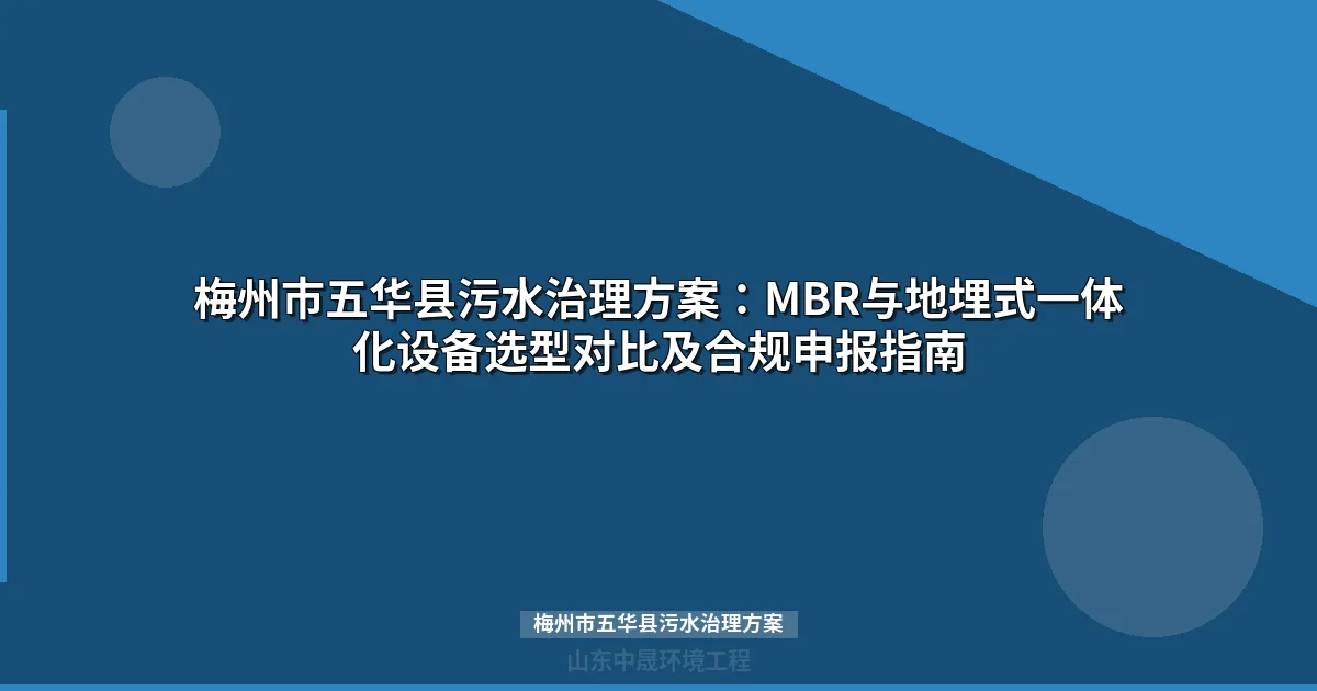 梅州市五华县污水治理方案：MBR与地埋式设备选型对比及合规申报指南