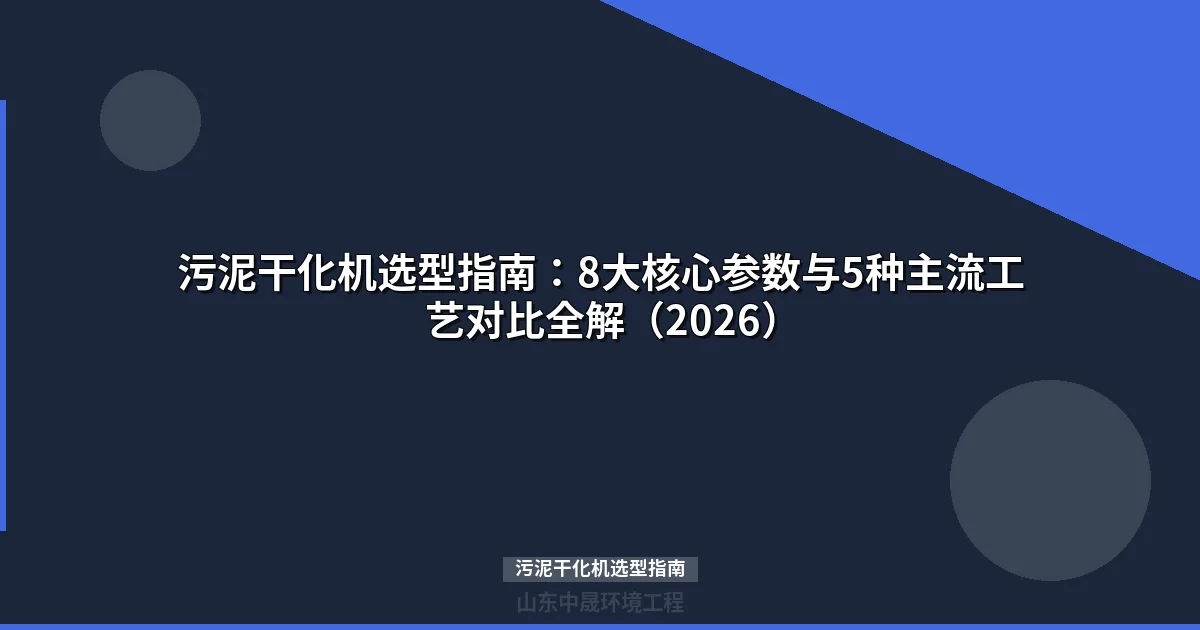 污泥干化机选型指南：8项核心参数+5大工艺对比选型攻略（2026）