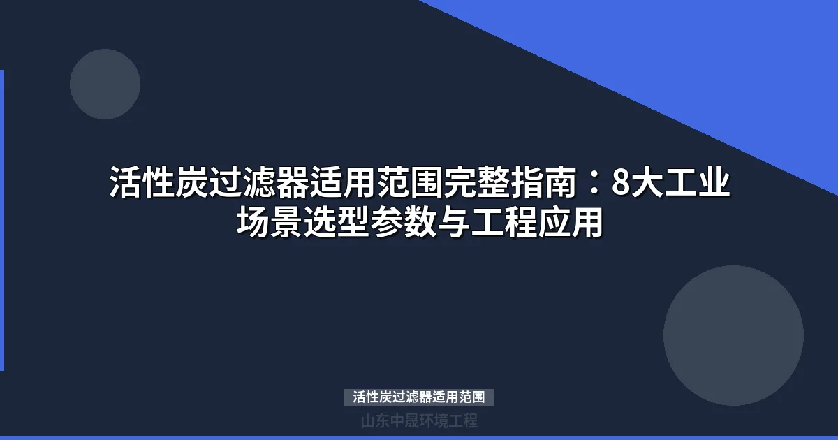 活性炭过滤器适用范围：8大工业场景选型指南与参数对比