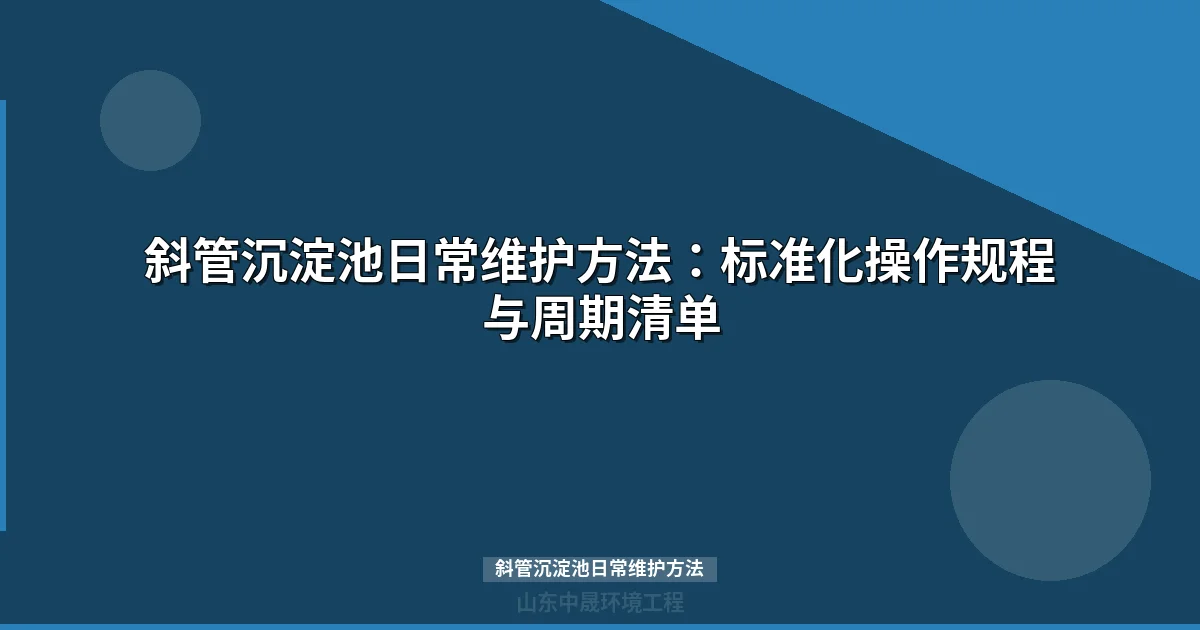 斜管沉淀池日常维护方法：标准化操作规程与周期清单