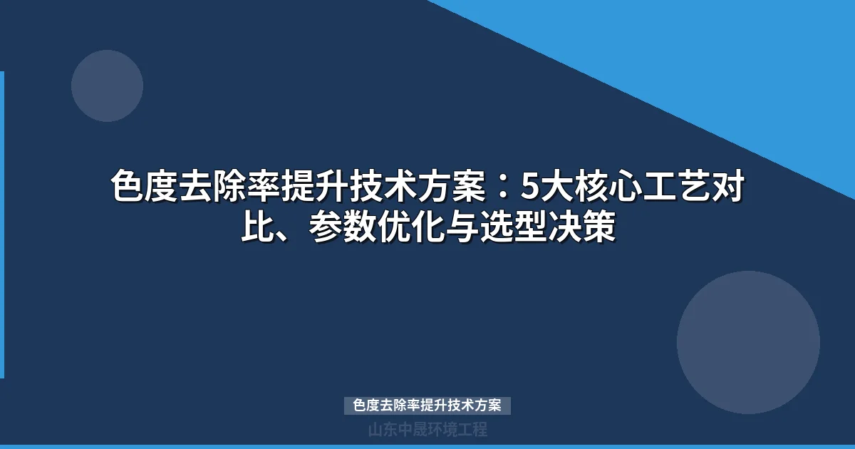 色度去除率提升技术方案：5大核心工艺参数对比与选型决策