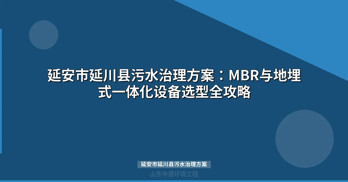 延安市延川县污水治理方案：MBR与地埋式一体化设备选型全攻略