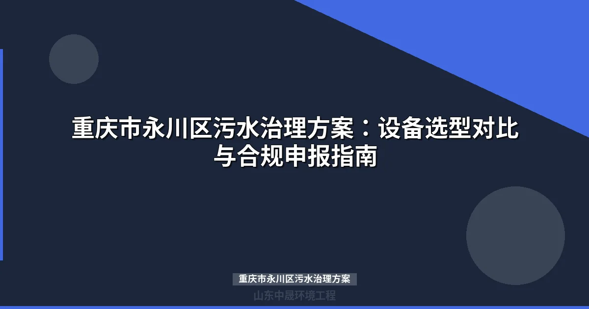 重庆市永川区污水治理方案：企业设备选型、合规申报与成本测算指南
