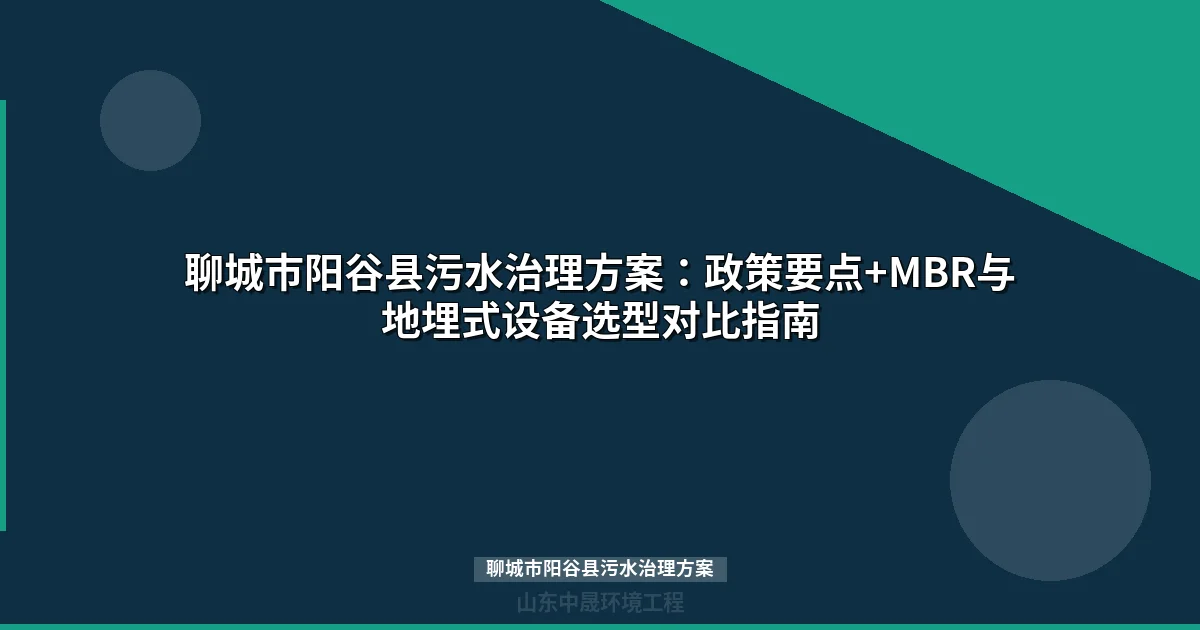 聊城市阳谷县污水治理方案：政策要点+MBR与地埋式设备选型对比指南
