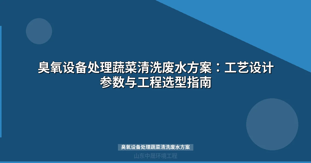 臭氧设备处理蔬菜清洗废水方案：工艺参数与工程设计全解