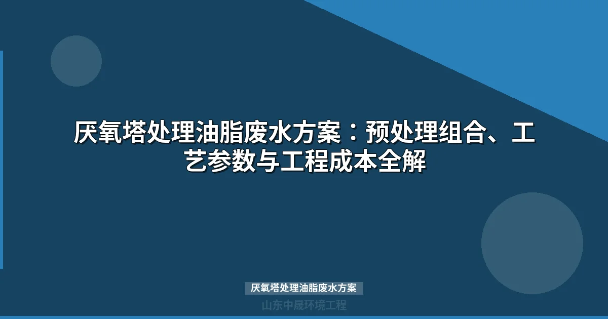 厌氧塔处理油脂废水方案：气浮预处理组合、工艺参数与工程成本全解