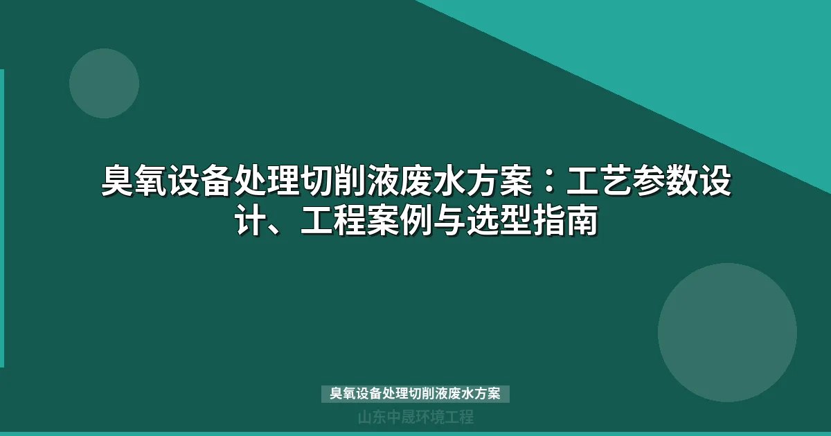 臭氧设备处理切削液废水方案_工艺参数设计与选型指南