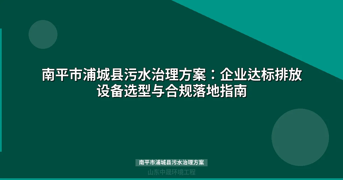 南平市浦城县污水治理方案：企业达标排放设备选型与合规指南