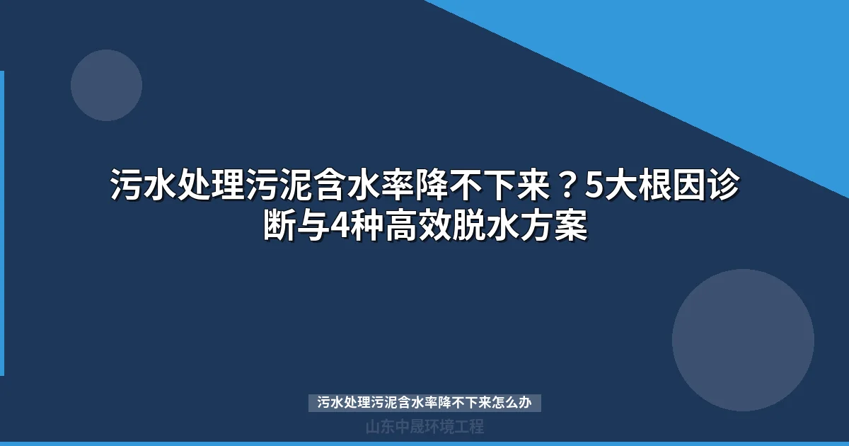 污水处理污泥含水率降不下来怎么办？5步诊断+4种方案解决