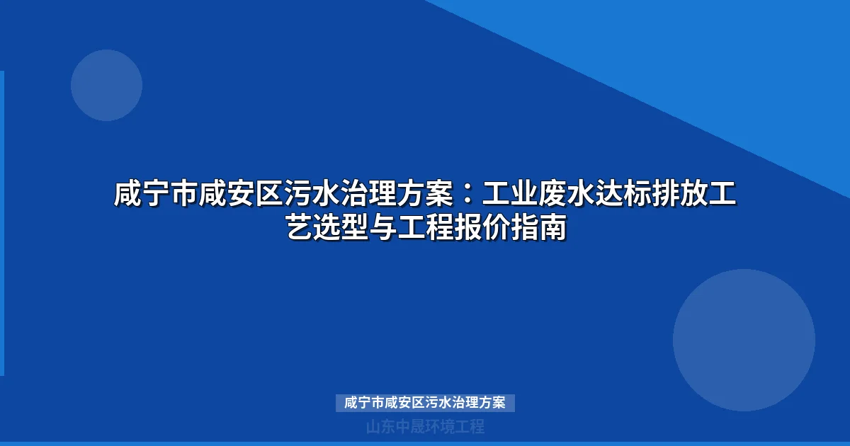 咸宁市咸安区污水治理方案：工业废水达标排放工艺选型与工程报价指南