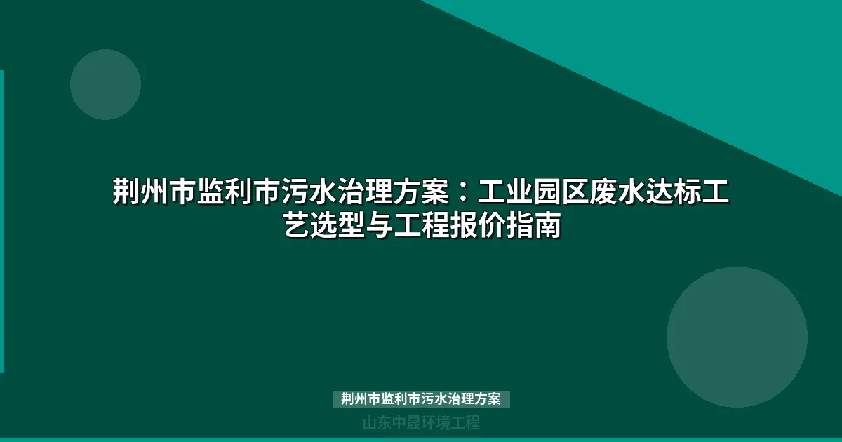 荆州市监利市污水治理方案：工业废水达标排放工艺选型与报价指南