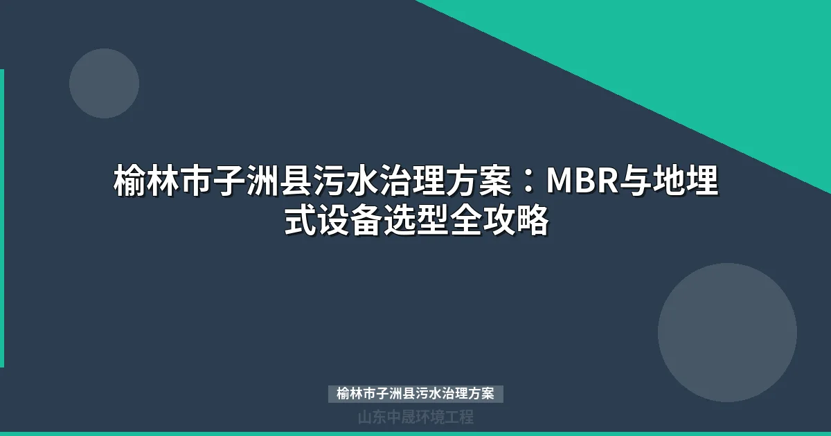 榆林市子洲县污水治理方案：MBR与地埋式设备选型及越冬指南