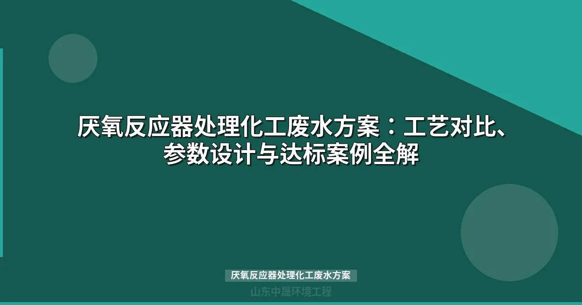 厌氧反应器处理化工废水方案：工艺对比、选型计算与达标案例