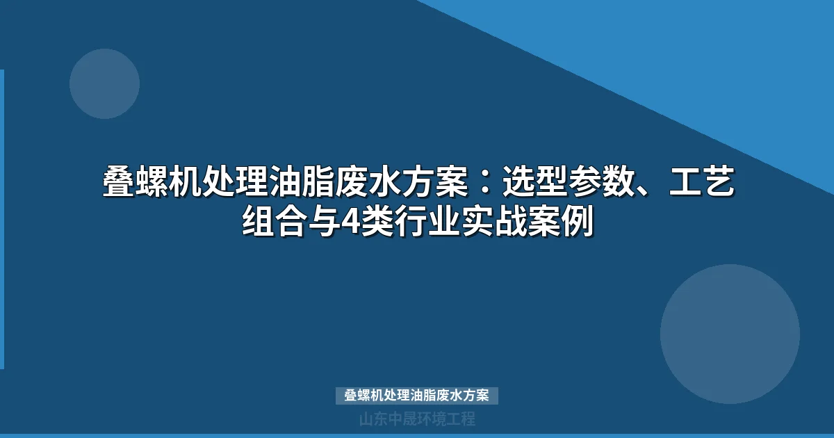叠螺机处理油脂废水方案：选型参数、工艺组合与4类行业案例