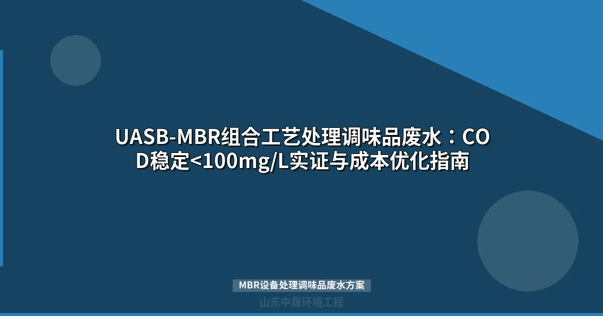 UASB-MBR组合工艺处理调味品废水：COD稳定<100mg/L实证与成本优化指南