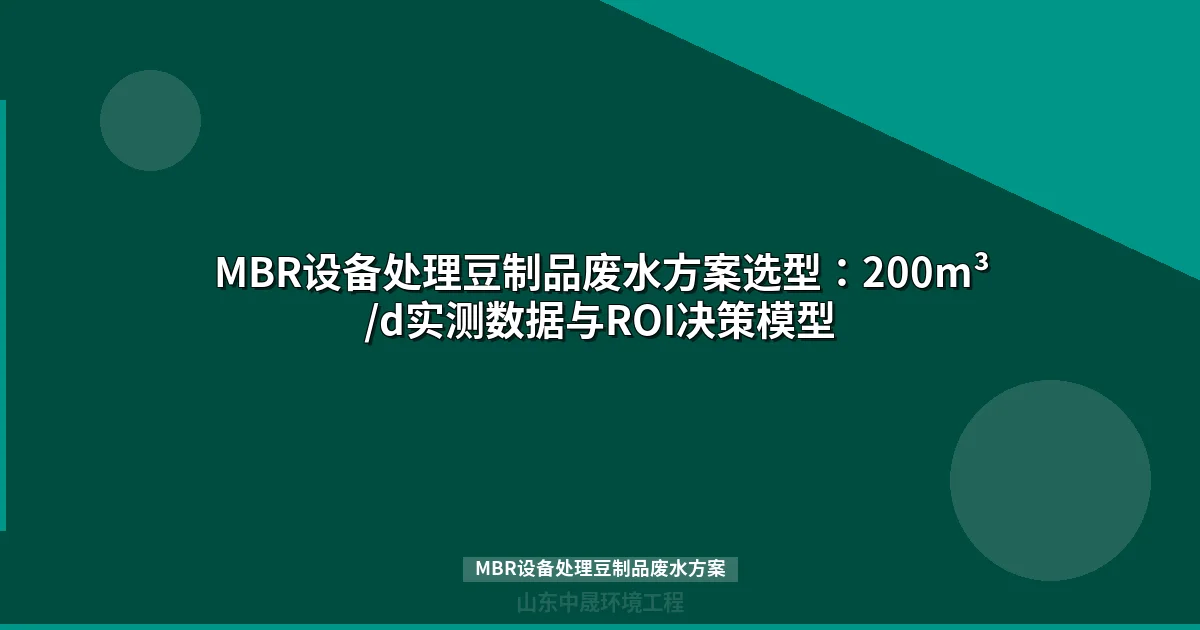 MBR设备处理豆制品废水方案选型：200m³/d实测数据与ROI决策模型