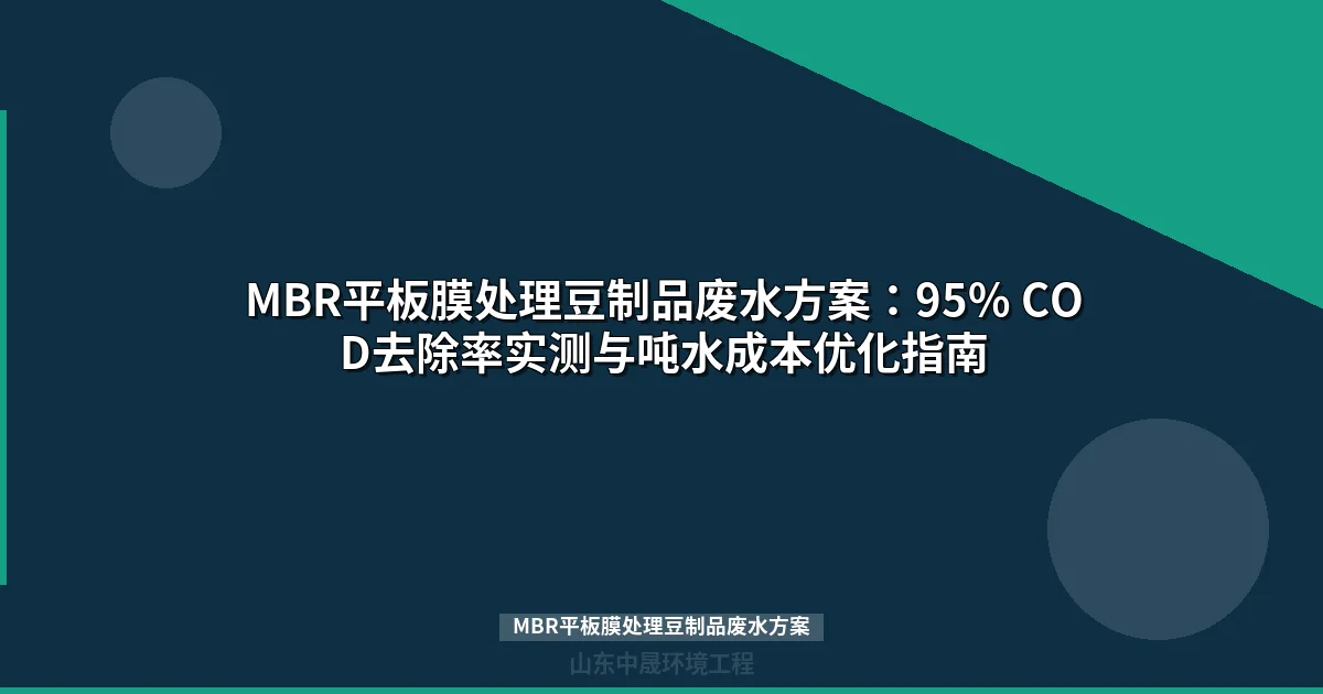 MBR平板膜处理豆制品废水方案：95% COD去除率实测与吨水成本优化指南