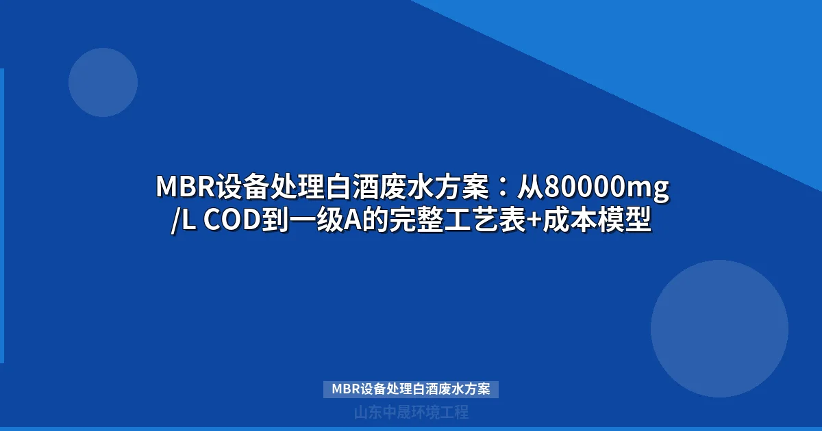 MBR设备处理白酒废水方案：从80000mg/L COD到一级A的完整工艺表+成本模型