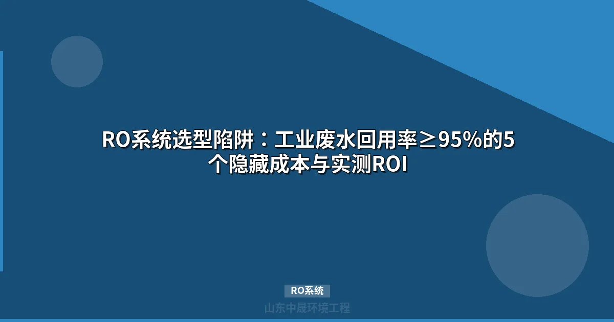 RO系统选型陷阱：工业废水回用率≥95%的5个隐藏成本与实测ROI