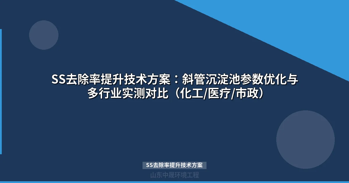 SS去除率提升技术方案：斜管沉淀池参数优化与多行业实测对比（化工/医疗/市政）
