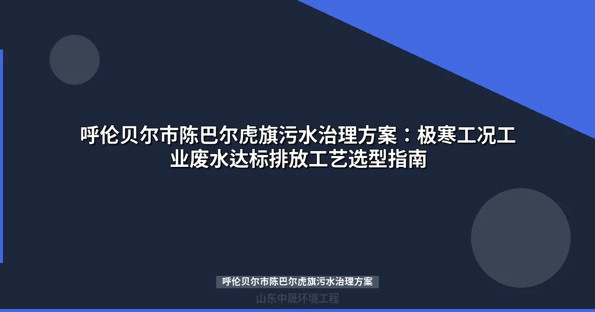 呼伦贝尔市陈巴尔虎旗污水治理方案：极寒工况工业废水达标排放工艺选型指南
