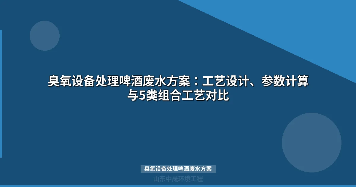 臭氧设备处理啤酒废水方案：工艺参数设计、组合工艺对比与成本分析