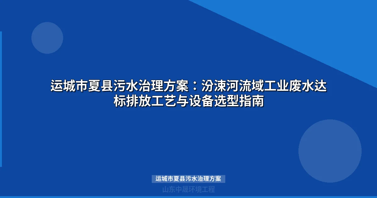 运城市夏县污水治理方案：汾涑河流域工业废水达标排放工艺与设备选型指南