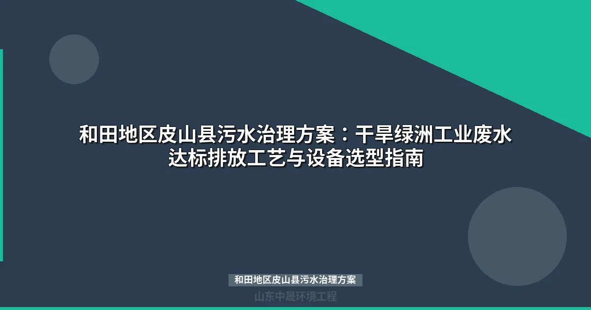 和田地区皮山县污水治理方案：干旱绿洲工业废水达标工艺选型指南