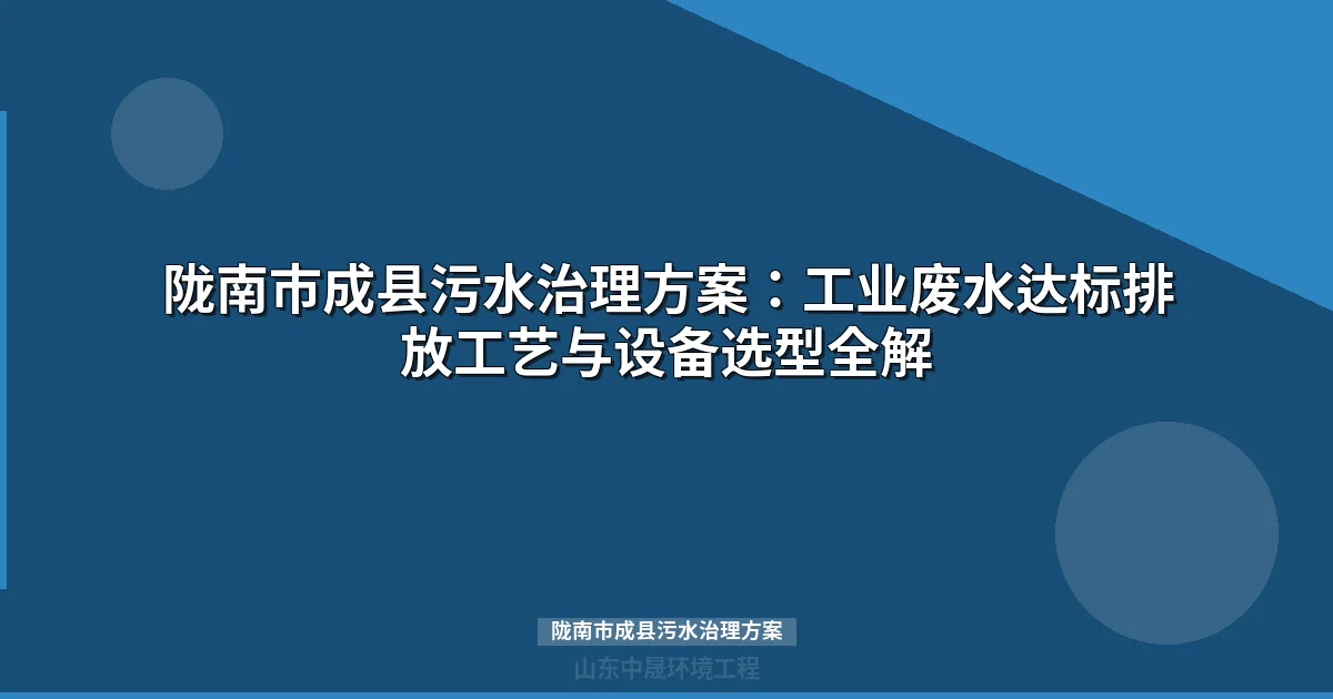 陇南市成县污水治理方案：工业废水达标排放工艺与设备选型