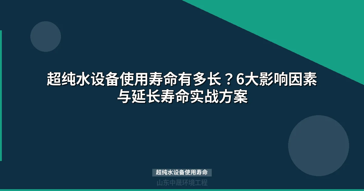 超纯水设备使用寿命多久？6大影响因素与延长寿命实战方案