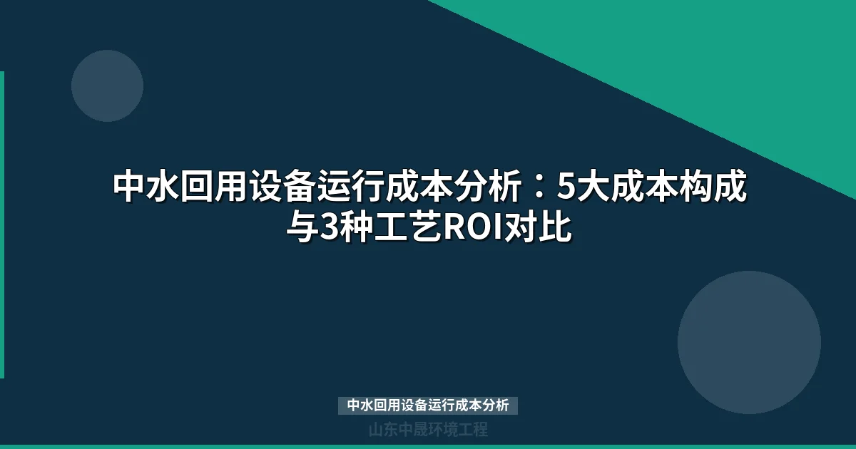 中水回用设备运行成本分析：5大成本构成与3种工艺ROI对比