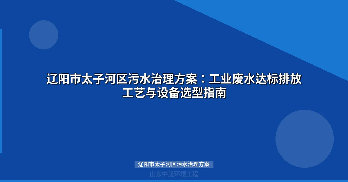 辽阳市太子河区污水治理方案：工业废水达标排放工艺与设备选型指南