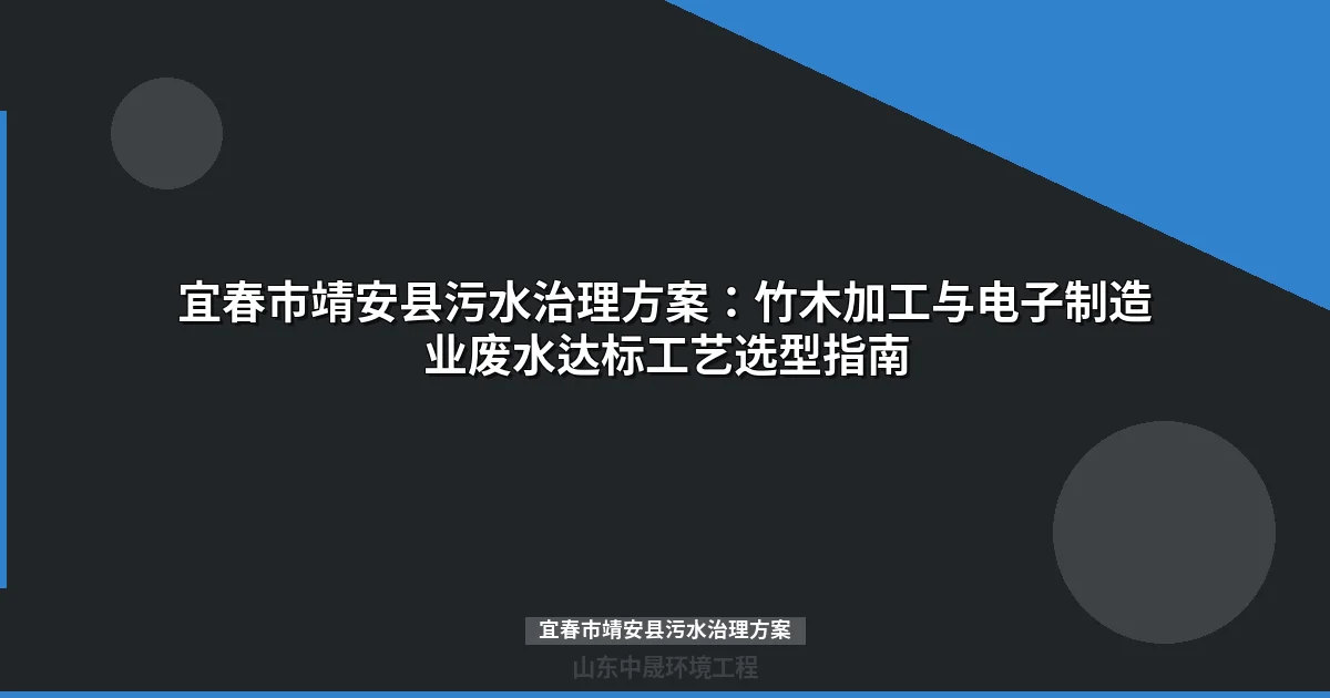宜春市靖安县污水治理方案：竹木加工与电子制造废水达标处理工艺指南