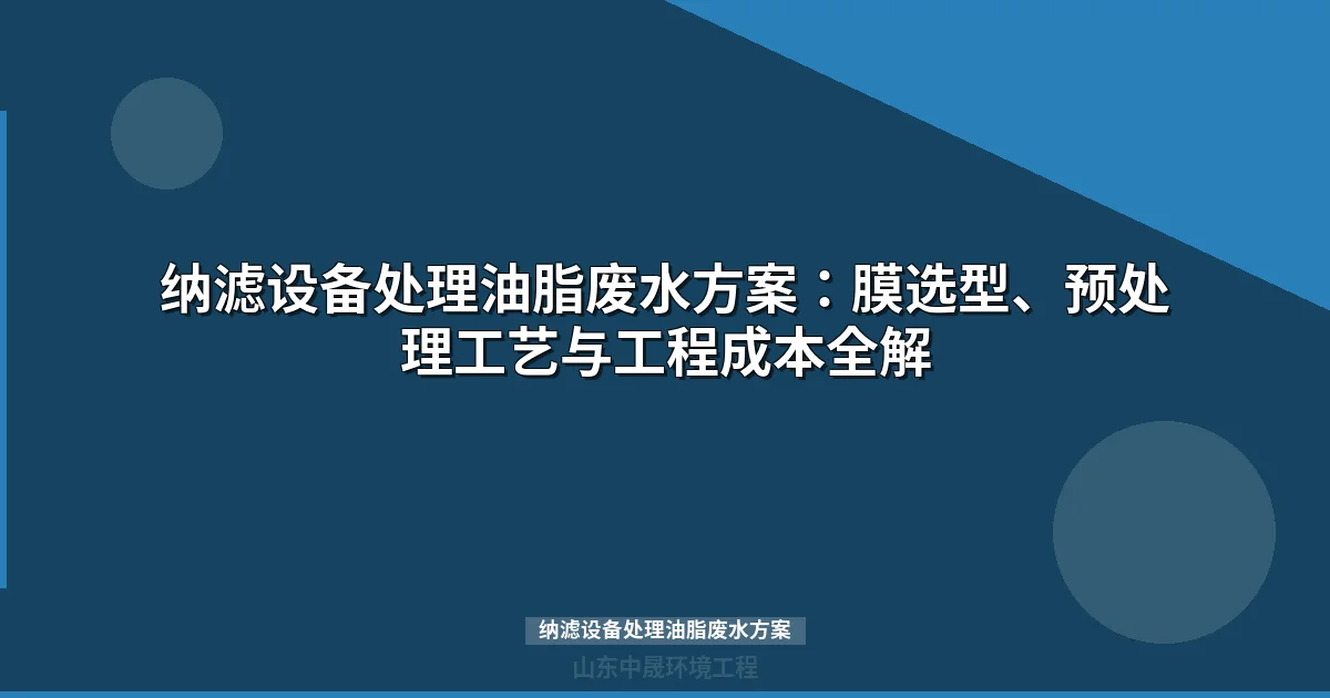 纳滤设备处理油脂废水方案：工艺设计、膜选型与工程案例详解