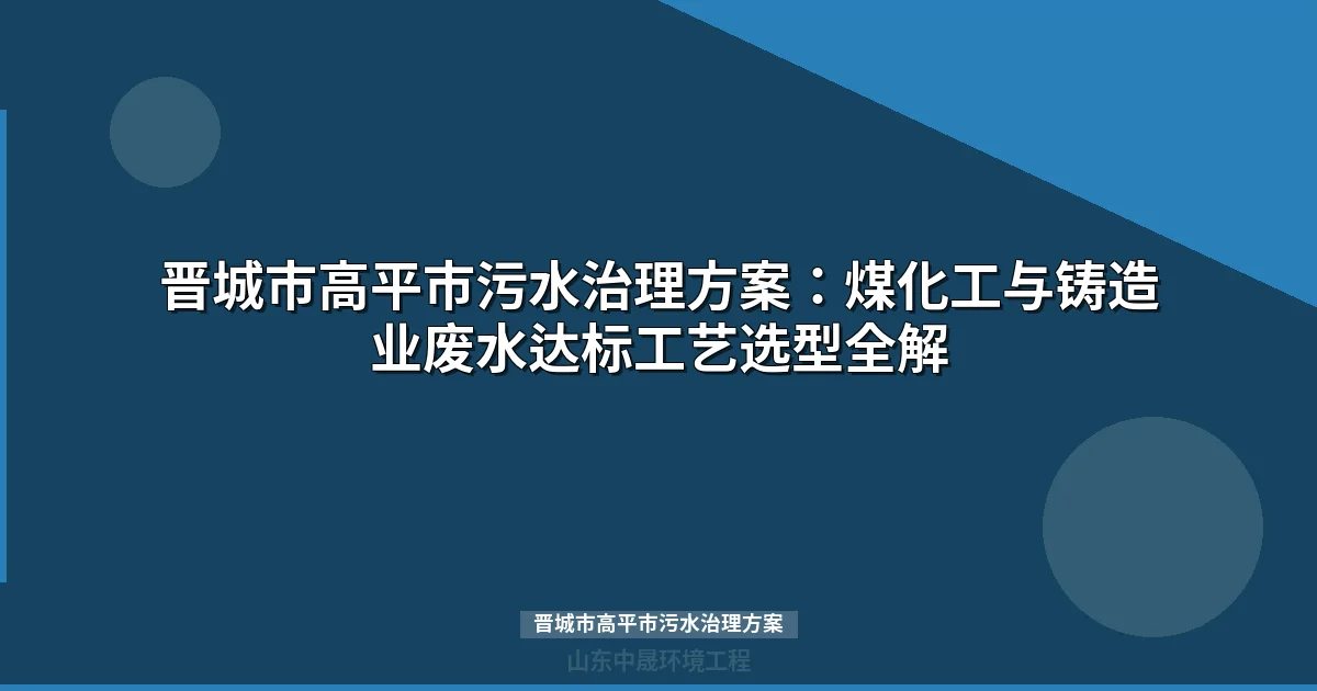 晋城市高平市污水治理方案：煤化工与铸造废水处理工艺选型指南