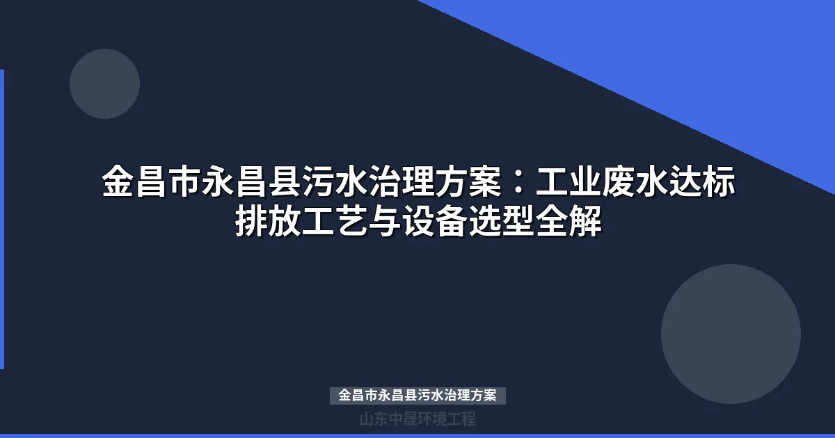 金昌市永昌县污水治理方案：工业废水处理工艺与设备选型全解