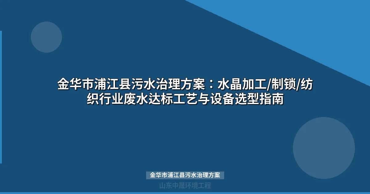 金华市浦江县污水治理方案：工业废水处理工艺选型与达标指南