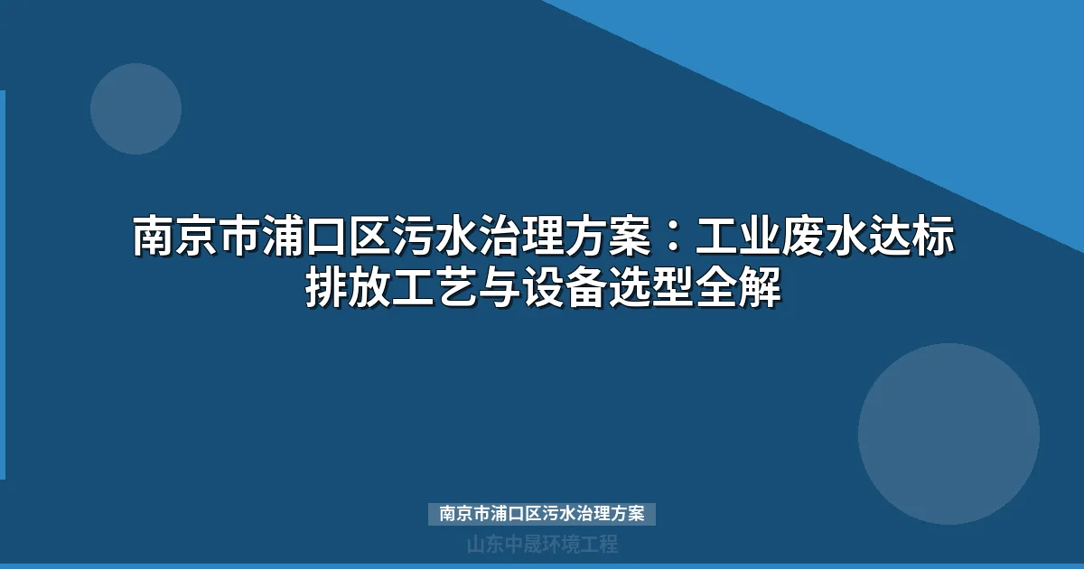 南京市浦口区污水治理方案：三大主导行业废水处理工艺选型指南