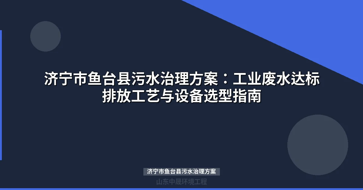 济宁市鱼台县污水治理方案：工业废水达标排放工艺与设备选型指南
