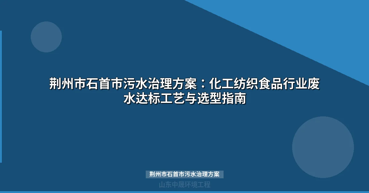 荆州市石首市污水治理方案：化工纺织食品行业废水达标工艺与选型指南