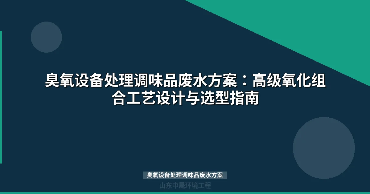 臭氧设备处理调味品废水方案：工艺参数、组合对比与选型指南