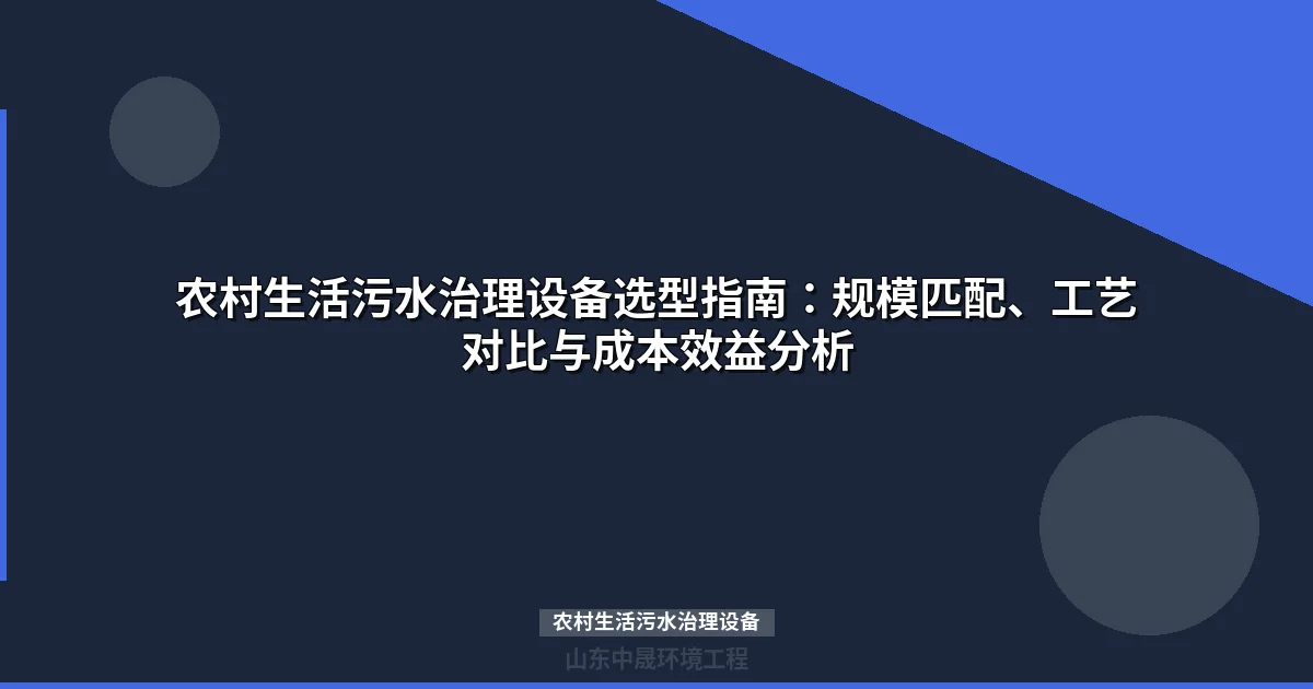 农村生活污水治理设备选型指南：4大主流工艺对比与成本分析