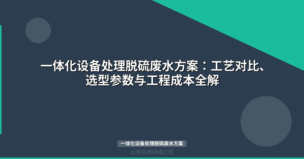 一体化设备处理脱硫废水方案：工艺对比、选型参数与工程成本全解