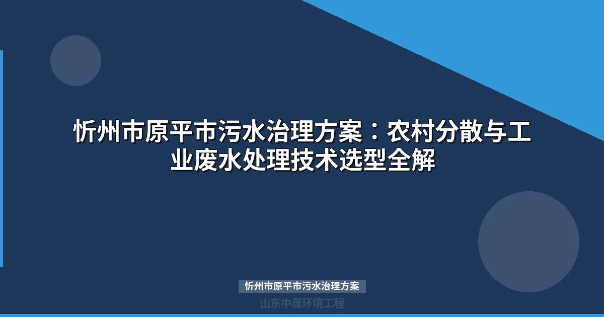 忻州市原平市污水治理方案：农村分散与工业园区技术选型全解