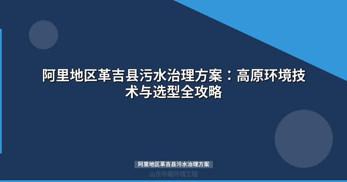 阿里地区革吉县污水治理方案：高海拔低温环境下的设备选型与工程实践