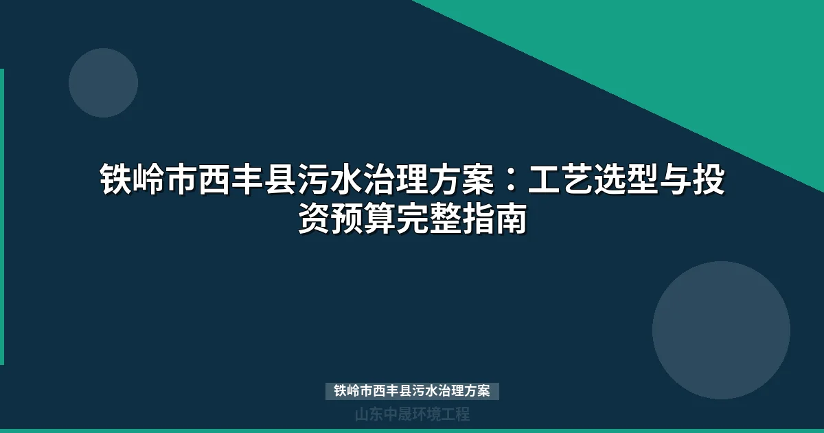 铁岭市西丰县污水治理方案：工艺对比、投资预算与设备选型指南