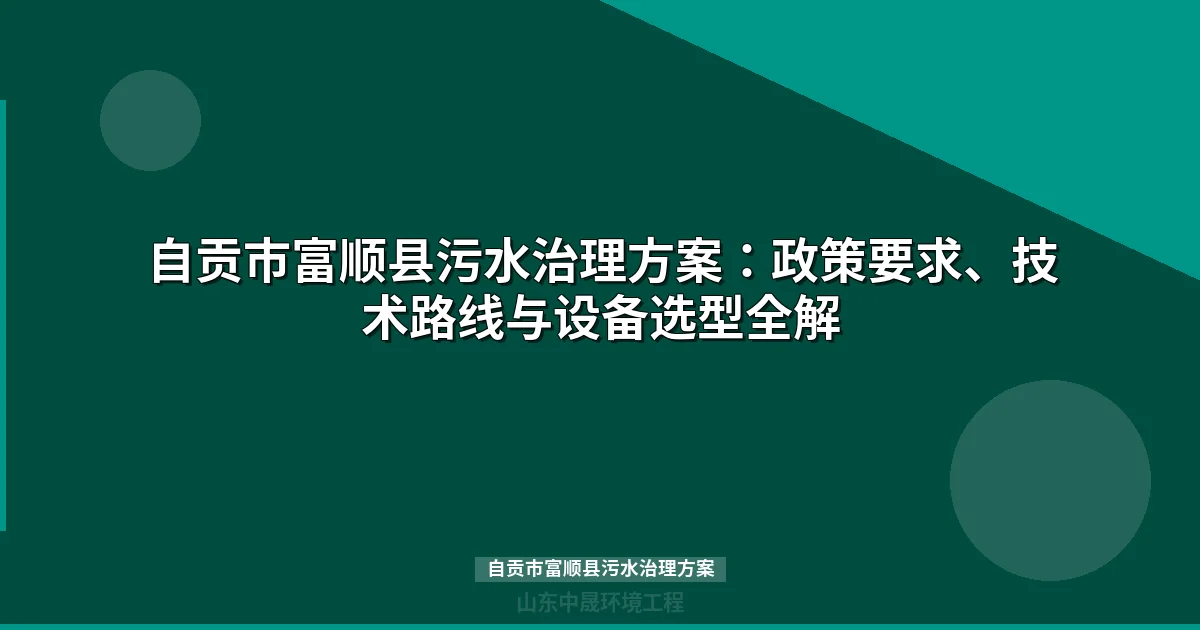 自贡市富顺县污水治理方案：政策要求、技术路线与设备选型全解