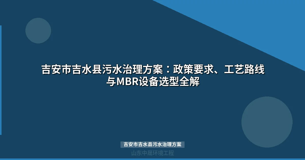 吉安市吉水县污水治理方案：政策要求、工艺路线与MBR设备选型全解