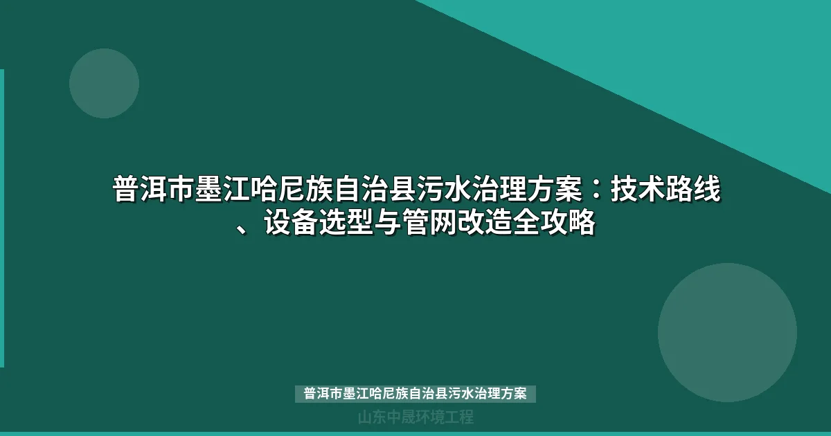 普洱市墨江哈尼族自治县污水治理方案：技术路线、设备选型与管网改造全攻略