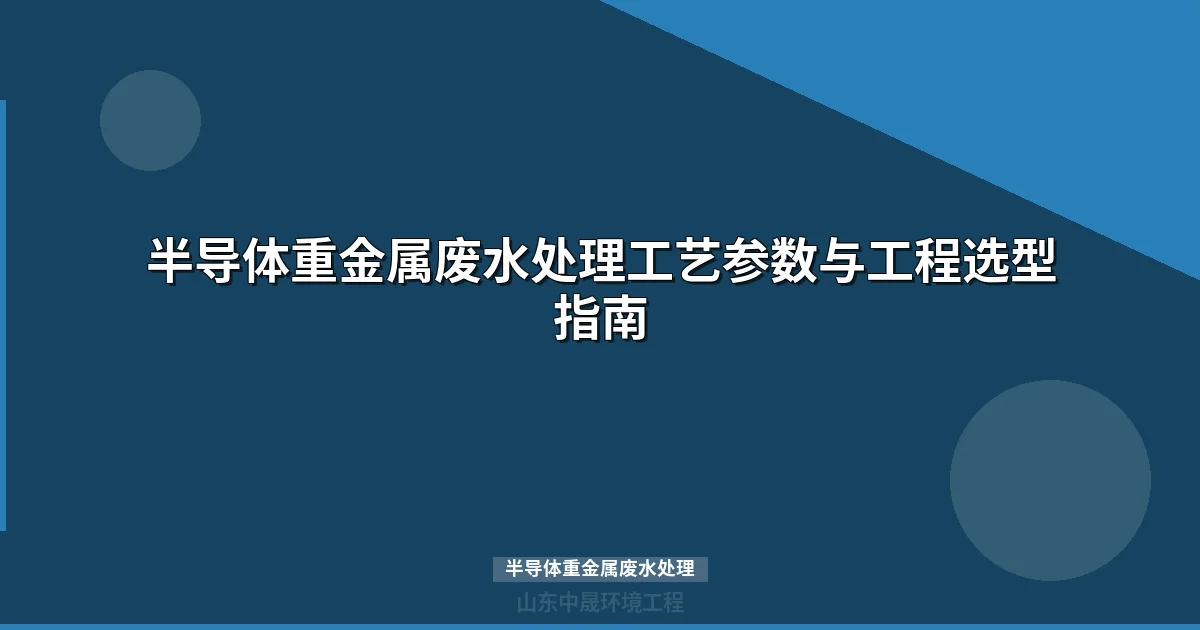 半导体重金属废水处理工艺参数与工程选型指南